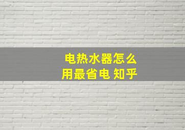 电热水器怎么用最省电 知乎